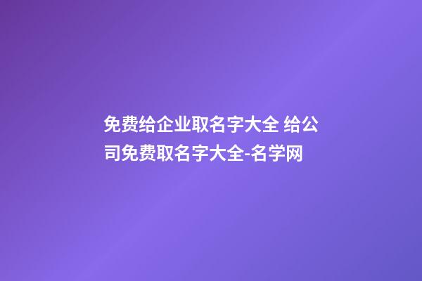 免费给企业取名字大全 给公司免费取名字大全-名学网-第1张-公司起名-玄机派
